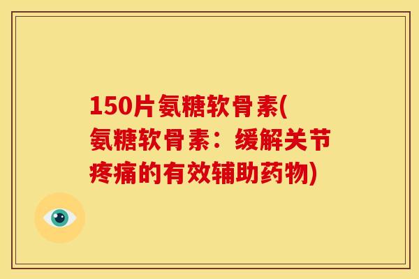 150片氨糖软骨素(氨糖软骨素：缓解关节疼痛的有效辅助药物)