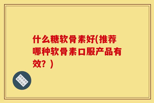 什么糖软骨素好(推荐哪种软骨素口服产品有效？)