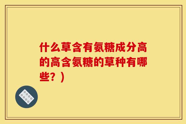 什么草含有氨糖成分高的高含氨糖的草种有哪些？)