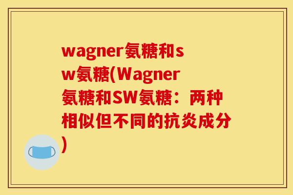 wagner氨糖和sw氨糖(Wagner氨糖和SW氨糖:两种相似但不同的抗炎成分)-第1张图片-关节骑士 wagner氨糖和sw氨糖(Wagner氨糖和SW氨糖:两种相似但不同的抗炎成分)-第1张图片-关节骑士