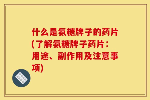 什么是氨糖牌子的药片(了解氨糖牌子药片：用途、副作用及注意事项)-第1张图片-关节骑士