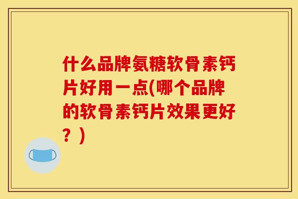 什么品牌氨糖软骨素钙片好用一点(哪个品牌的软骨素钙片效果更好？)