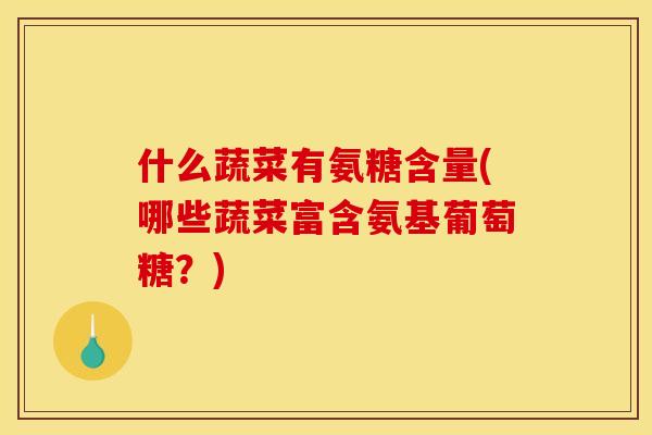 什么蔬菜有氨糖含量(哪些蔬菜富含氨基葡萄糖？)