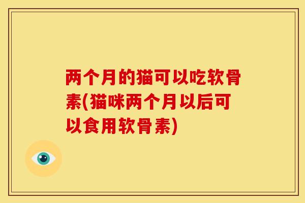 两个月的猫可以吃软骨素(猫咪两个月以后可以食用软骨素)
