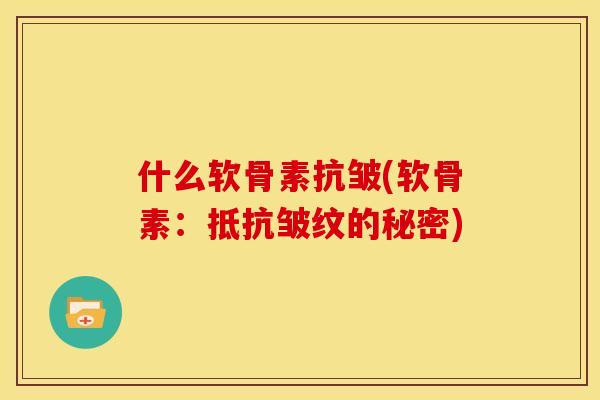 什么软骨素抗皱(软骨素：抵抗皱纹的秘密)