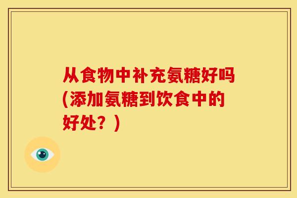 从食物中补充氨糖好吗(添加氨糖到饮食中的好处？)