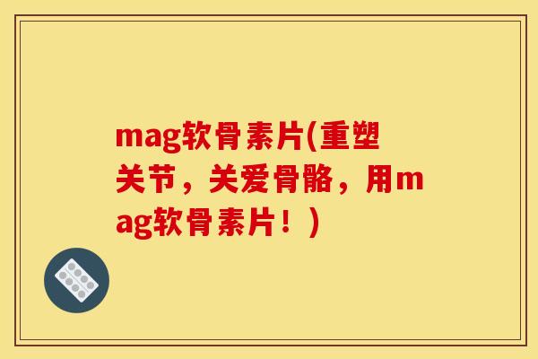 mag软骨素片(重塑关节，关爱骨骼，用mag软骨素片！)