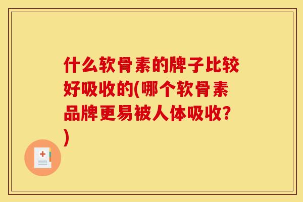 什么软骨素的牌子比较好吸收的(哪个软骨素品牌更易被人体吸收？)