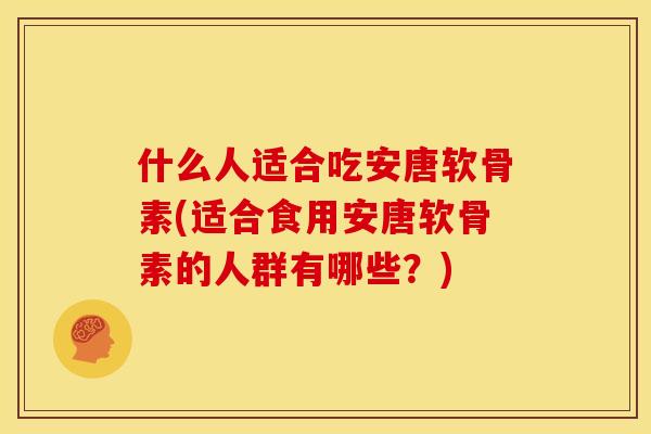 什么人适合吃安唐软骨素(适合食用安唐软骨素的人群有哪些？)