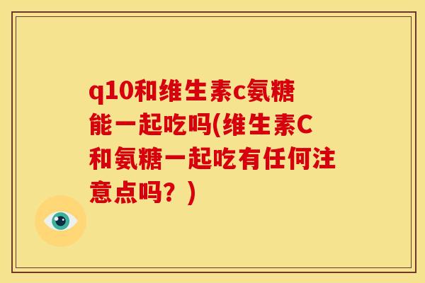 q10和维生素c氨糖能一起吃吗(维生素C和氨糖一起吃有任何注意点吗？)