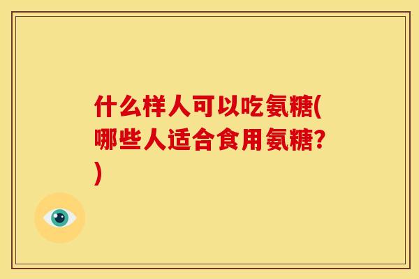 什么样人可以吃氨糖(哪些人适合食用氨糖？)