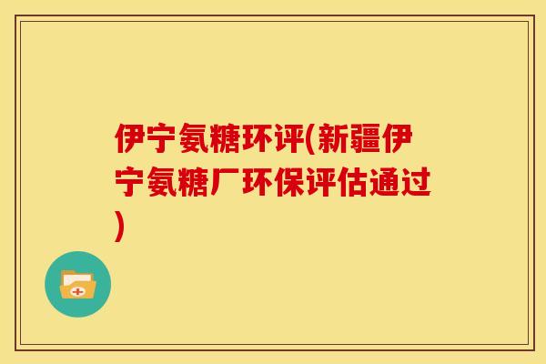 伊宁氨糖环评(新疆伊宁氨糖厂环保评估通过)
