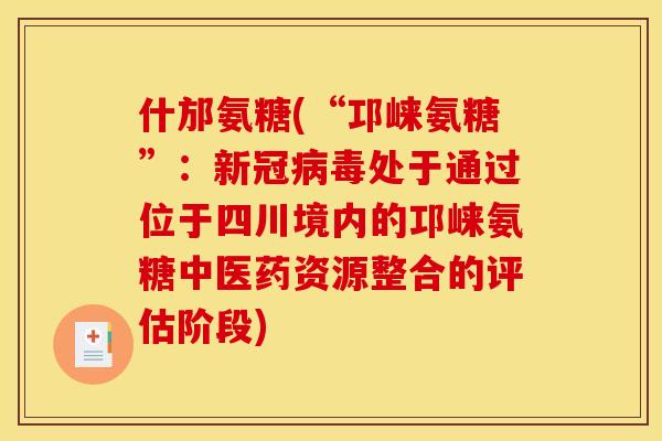 什邡氨糖(“邛崃氨糖”：新冠病毒处于通过位于四川境内的邛崃氨糖中医药资源整合的评估阶段)-第1张图片-关节骑士