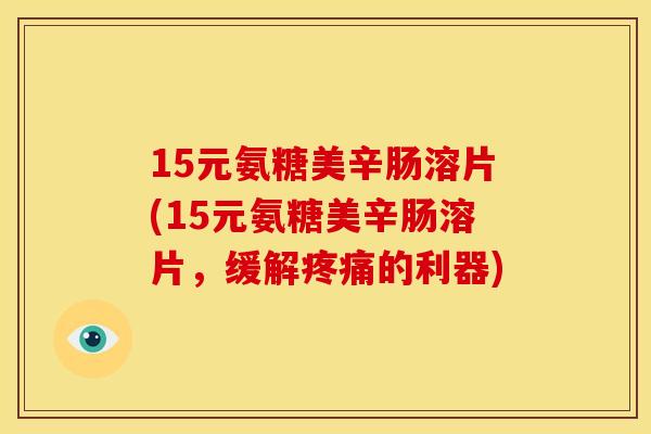 15元氨糖美辛肠溶片(15元氨糖美辛肠溶片，缓解疼痛的利器)-第1张图片-关节骑士