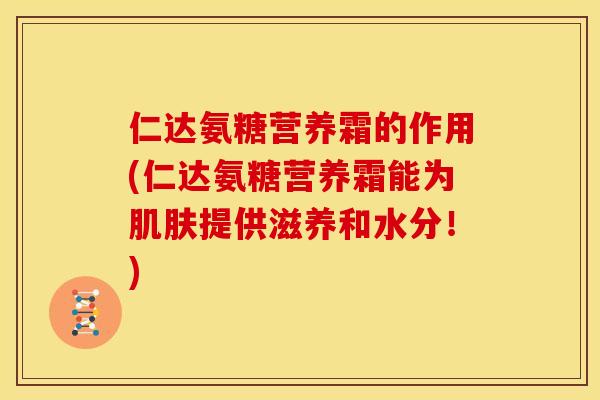 仁达氨糖营养霜的作用(仁达氨糖营养霜能为肌肤提供滋养和水分！)