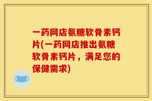 一药网店氨糖软骨素钙片(一药网店推出氨糖软骨素钙片，满足您的保健需求)