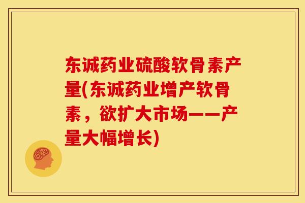 东诚药业硫酸软骨素产量(东诚药业增产软骨素，欲扩大市场——产量大幅增长)