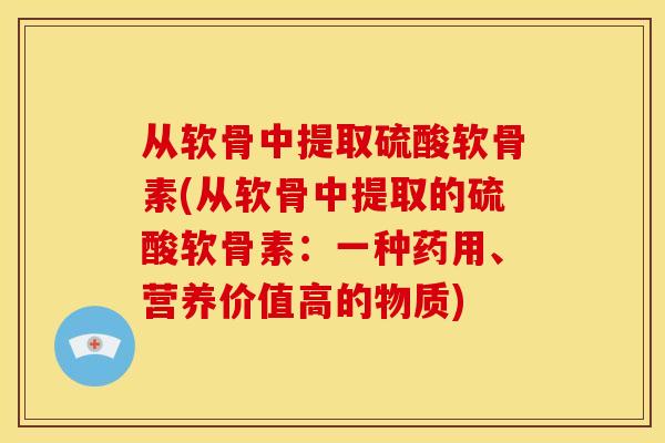 从软骨中提取硫酸软骨素(从软骨中提取的硫酸软骨素：一种药用、营养价值高的物质)
