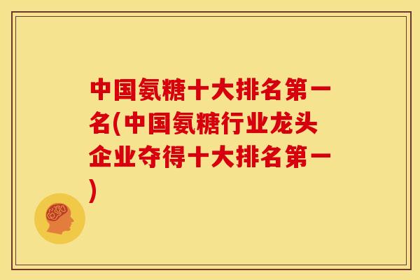 中国氨糖十大排名第一名(中国氨糖行业龙头企业夺得十大排名第一)