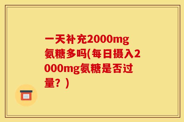 一天补充2000mg氨糖多吗(每日摄入2000mg氨糖是否过量？)