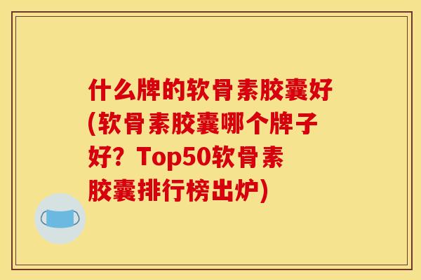 什么牌的软骨素胶囊好(软骨素胶囊哪个牌子好？Top50软骨素胶囊排行榜出炉)