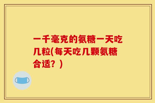 一千毫克的氨糖一天吃几粒(每天吃几颗氨糖合适？)
