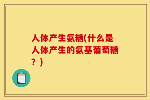 人体产生氨糖(什么是人体产生的氨基葡萄糖？)