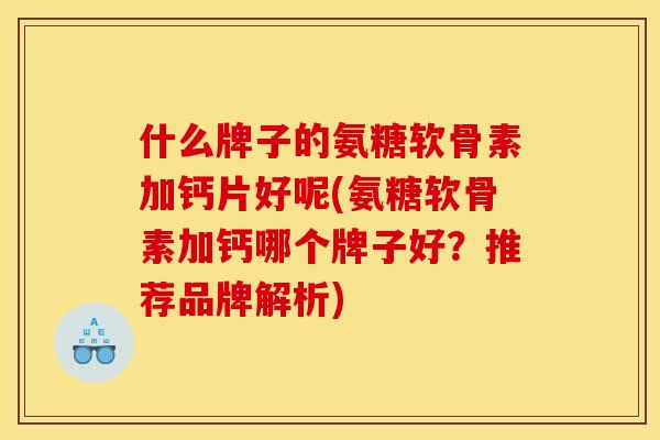 什么牌子的氨糖软骨素加钙片好呢(氨糖软骨素加钙哪个牌子好？推荐品牌解析)