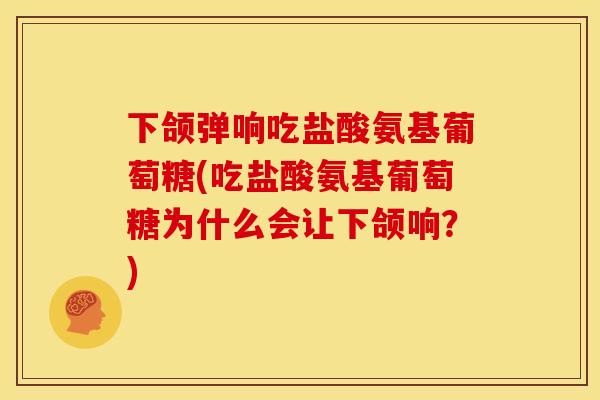 下颌弹响吃盐酸氨基葡萄糖(吃盐酸氨基葡萄糖为什么会让下颌响？)