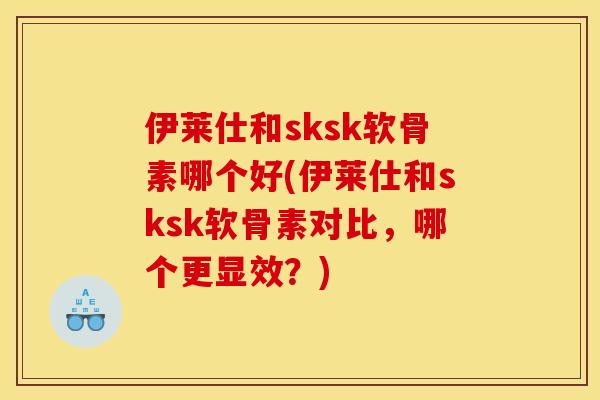 伊莱仕和sksk软骨素哪个好(伊莱仕和sksk软骨素对比,哪个更显效?)-第1张图片-关节骑士 伊莱仕和sksk软骨素哪个好(伊莱仕和sksk软骨素对比,哪个更显效?)-第1张图片-关节骑士