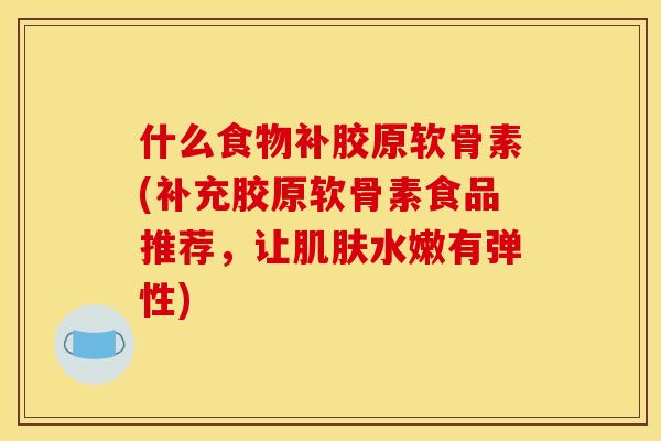 什么食物补胶原软骨素(补充胶原软骨素食品推荐，让肌肤水嫩有弹性)