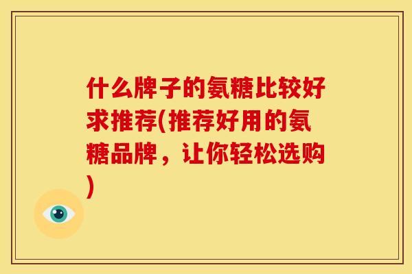 什么牌子的氨糖比较好求推荐(推荐好用的氨糖品牌，让你轻松选购)