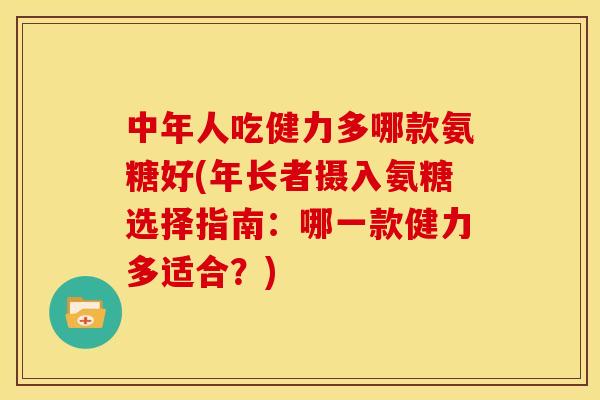 中年人吃健力多哪款氨糖好(年长者摄入氨糖选择指南：哪一款健力多适合？)-第1张图片-关节骑士