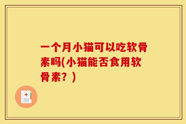 一个月小猫可以吃软骨素吗(小猫能否食用软骨素？)-第1张图片-关节骑士