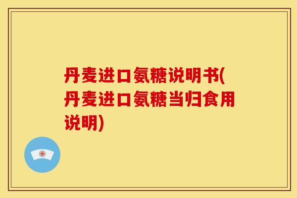 丹麦进口氨糖说明书(丹麦进口氨糖当归食用说明)