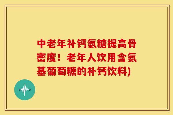 中老年补钙氨糖提高骨密度!老年人饮用含氨基葡萄糖的补钙饮料)-第1张图片-关节骑士 中老年补钙氨糖提高骨密度!老年人饮用含氨基葡萄糖的补钙饮料)-第1张图片-关节骑士