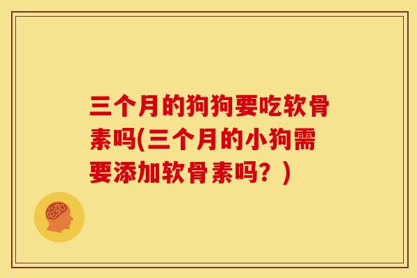 三个月的狗狗要吃软骨素吗(三个月的小狗需要添加软骨素吗？)
