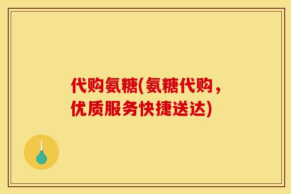 代购氨糖(氨糖代购，优质服务快捷送达)