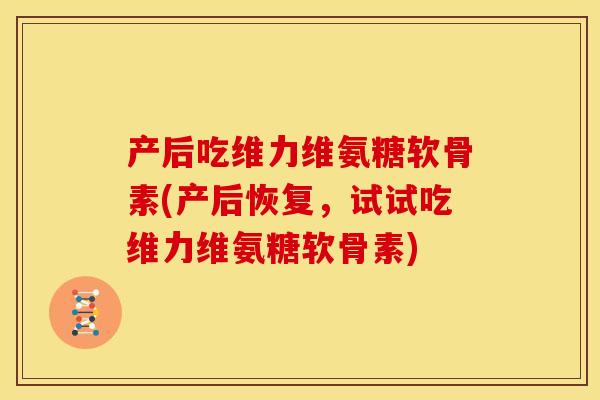 产后吃维力维氨糖软骨素(产后恢复，试试吃维力维氨糖软骨素)