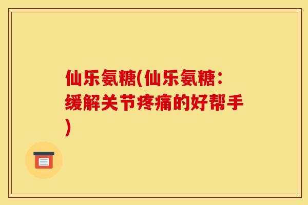 仙乐氨糖(仙乐氨糖：缓解关节疼痛的好帮手)