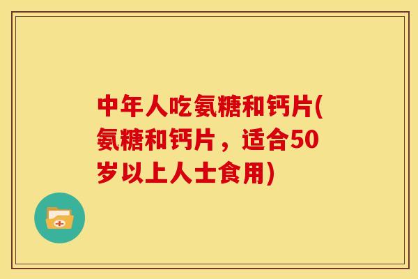 中年人吃氨糖和钙片(氨糖和钙片，适合50岁以上人士食用)