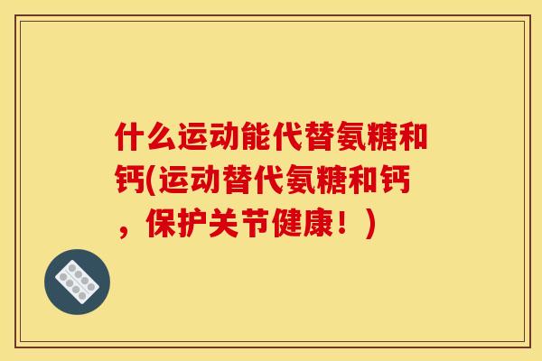什么运动能代替氨糖和钙(运动替代氨糖和钙，保护关节健康！)-第1张图片-关节骑士