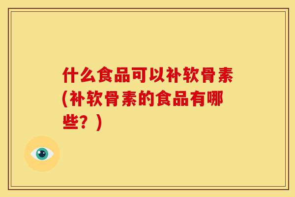 什么食品可以补软骨素(补软骨素的食品有哪些？)