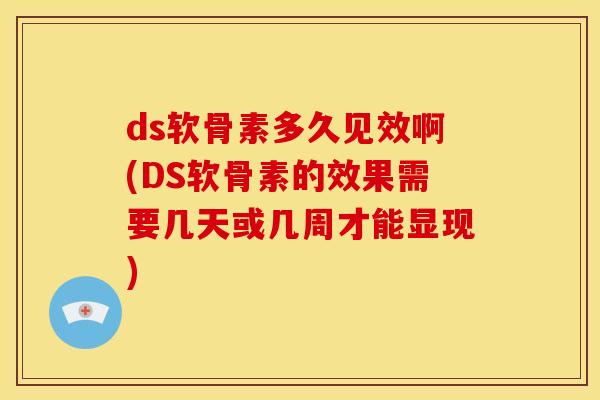 ds软骨素多久见效啊(DS软骨素的效果需要几天或几周才能显现)-第1张图片-关节骑士 ds软骨素多久见效啊(DS软骨素的效果需要几天或几周才能显现)-第1张图片-关节骑士
