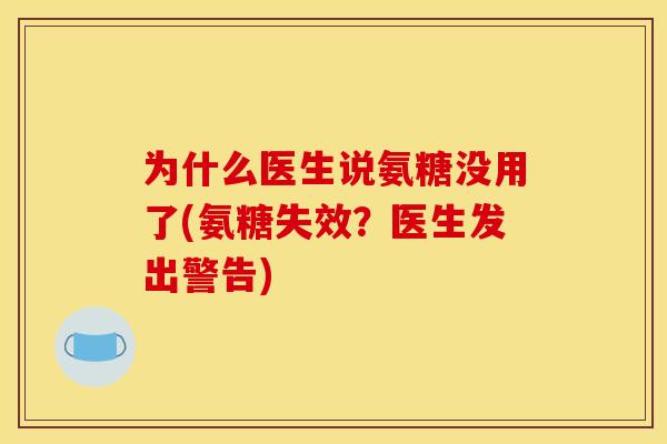 为什么医生说氨糖没用了(氨糖失效?医生发出警告)-第1张图片-关节骑士 为什么医生说氨糖没用了(氨糖失效?医生发出警告)-第1张图片-关节骑士