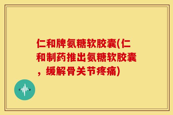 仁和牌氨糖软胶囊(仁和制药推出氨糖软胶囊，缓解骨关节疼痛)