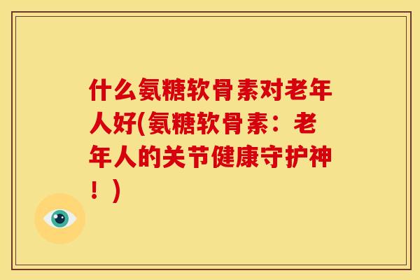 什么氨糖软骨素对老年人好(氨糖软骨素:老年人的关节健康守护神!)-第1张图片-关节骑士 什么氨糖软骨素对老年人好(氨糖软骨素:老年人的关节健康守护神!)-第1张图片-关节骑士