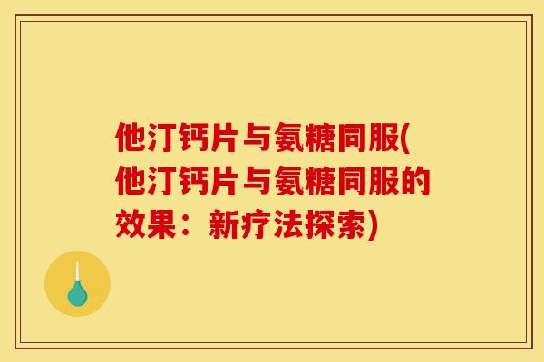 他汀钙片与氨糖同服(他汀钙片与氨糖同服的效果：新疗法探索)