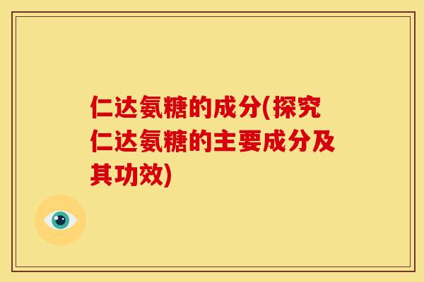 仁达氨糖的成分(探究仁达氨糖的主要成分及其功效)