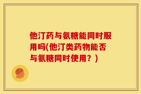 他汀药与氨糖能同时服用吗(他汀类药物能否与氨糖同时使用？)